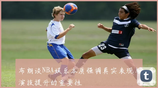布朗谈NBA娱乐本质强调真实表现与演技提升的重要性