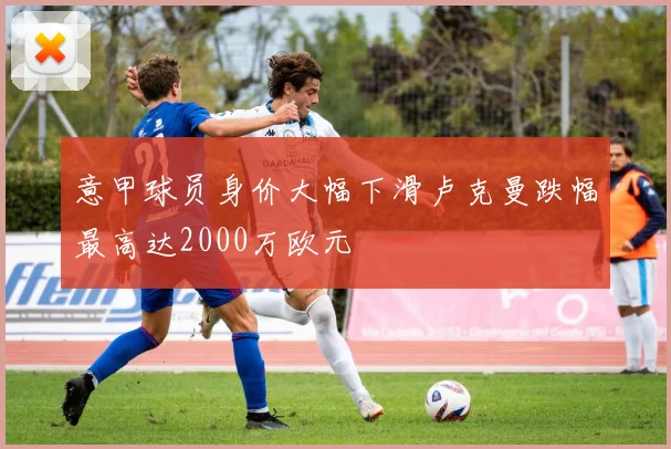 意甲球员身价大幅下滑卢克曼跌幅最高达2000万欧元