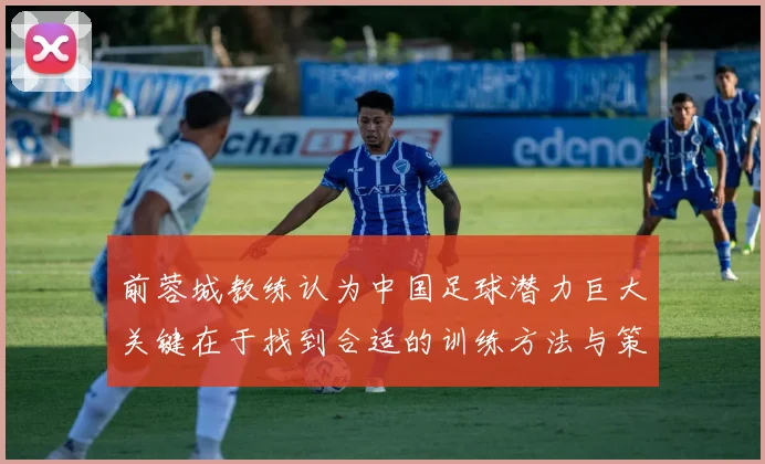 前蓉城教练认为中国足球潜力巨大关键在于找到合适的训练方法与策略