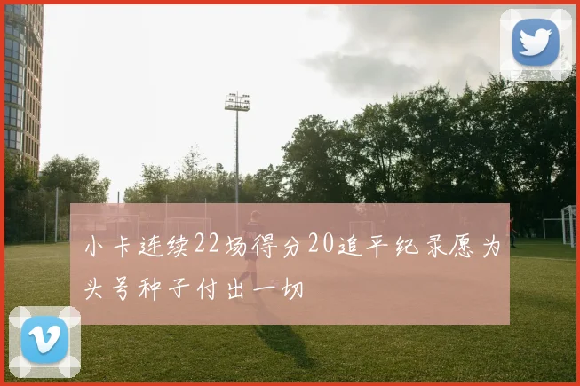 小卡连续22场得分20追平纪录愿为头号种子付出一切