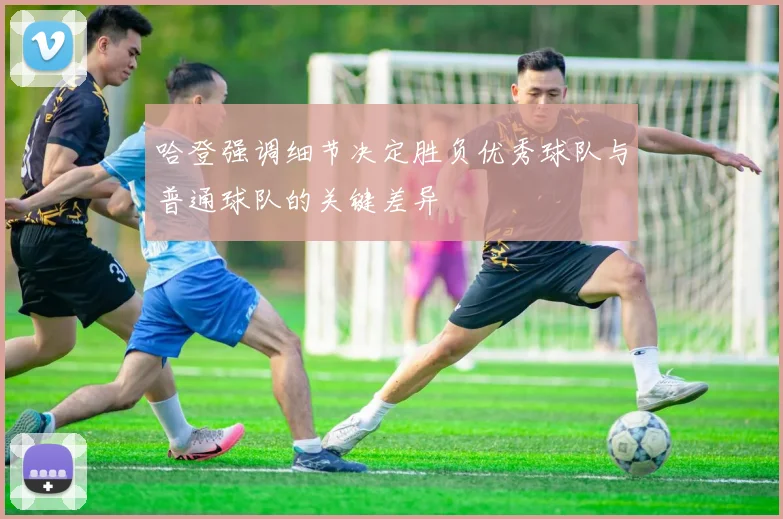 哈登强调细节决定胜负优秀球队与普通球队的关键差异