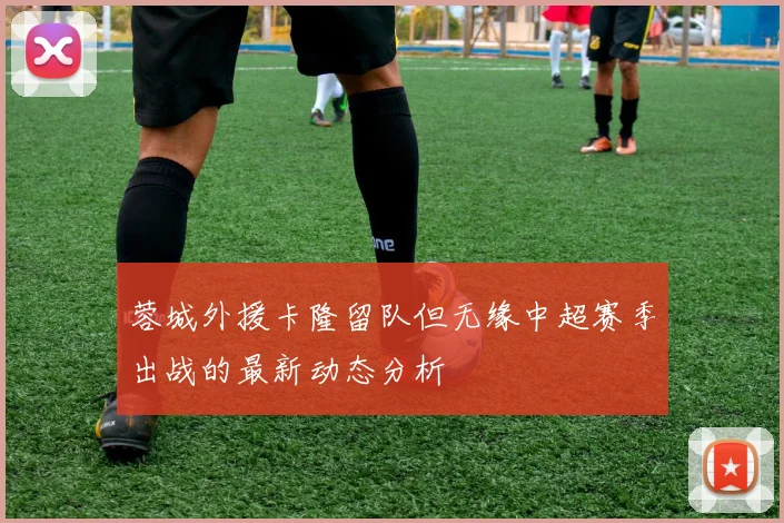 蓉城外援卡隆留队但无缘中超赛季出战的最新动态分析