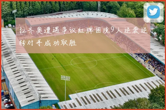 拉齐奥遭遇争议红牌困境9人逆袭逆转对手成功取胜