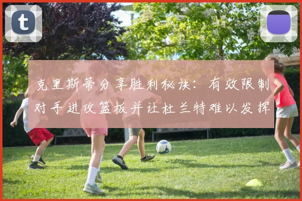 克里斯蒂分享胜利秘诀：有效限制对手进攻篮板并让杜兰特难以发挥