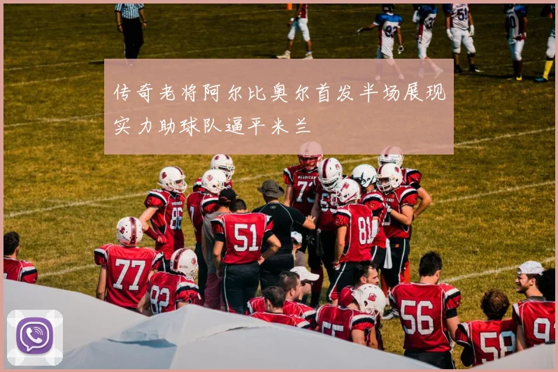 传奇老将阿尔比奥尔首发半场展现实力助球队逼平米兰