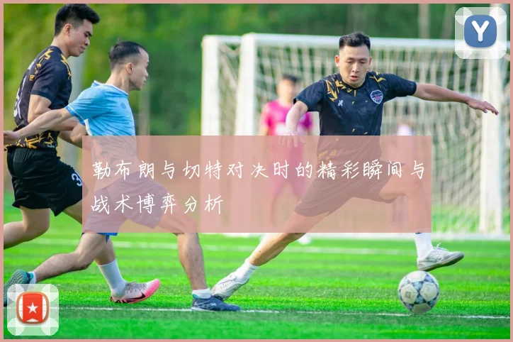 勒布朗与切特对决时的精彩瞬间与战术博弈分析