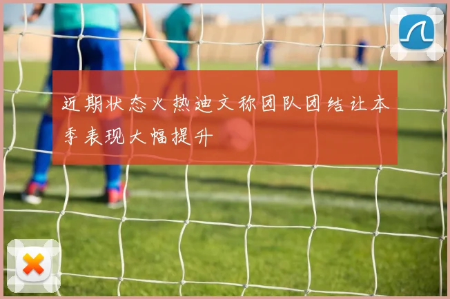 近期状态火热迪文称团队团结让本季表现大幅提升