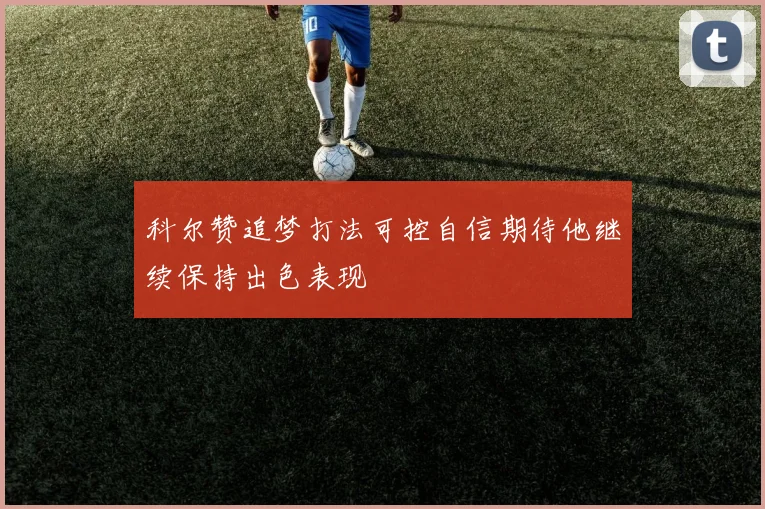 科尔赞追梦打法可控自信期待他继续保持出色表现