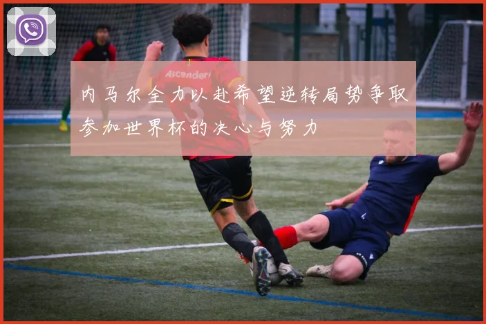 内马尔全力以赴希望逆转局势争取参加世界杯的决心与努力