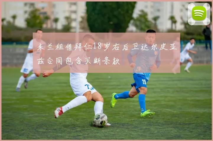 米兰租借拜仁18岁右后卫达尔皮亚兹合同包含买断条款