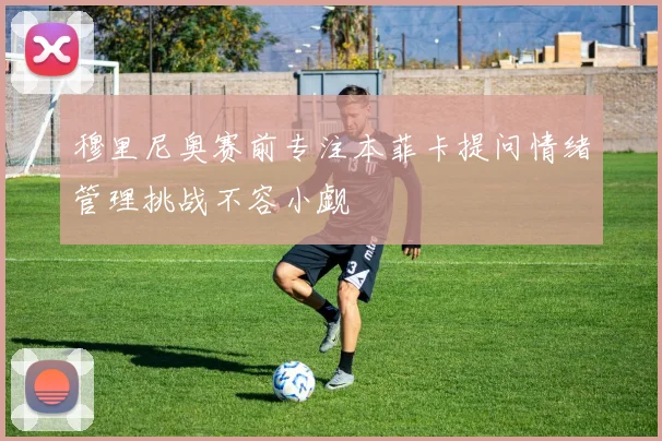穆里尼奥赛前专注本菲卡提问情绪管理挑战不容小觑