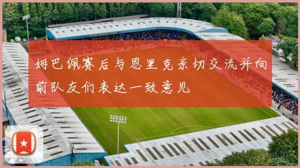 姆巴佩赛后与恩里克亲切交流并向前队友们表达一致意见