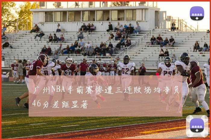 广州NBA季前赛惨遭三连败场均净负46分差距显著