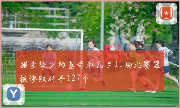 掘金缺少约基奇和瓦兰11场比赛篮板惨败对手127个