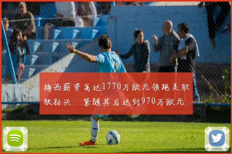 梅西薪资高达1770万欧元领跑美职联孙兴慜紧随其后达到970万欧元
