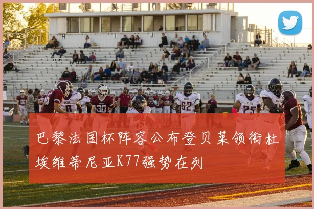 巴黎法国杯阵容公布登贝莱领衔杜埃维蒂尼亚K77强势在列