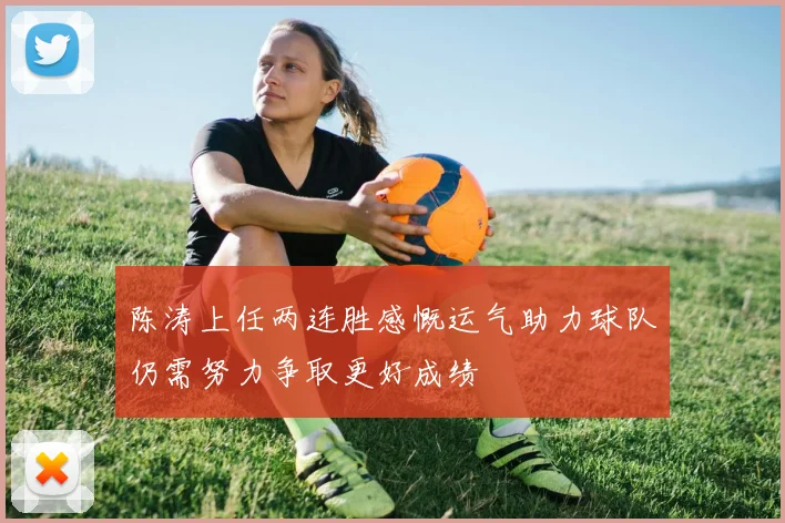陈涛上任两连胜感慨运气助力球队仍需努力争取更好成绩