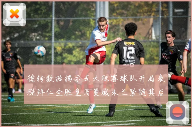 德转数据揭示五大联赛球队开局表现拜仁全胜皇马曼城米兰紧随其后