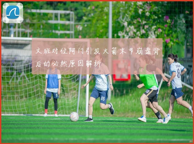 文班对位阿门引发火箭末节崩盘背后的必然原因解析