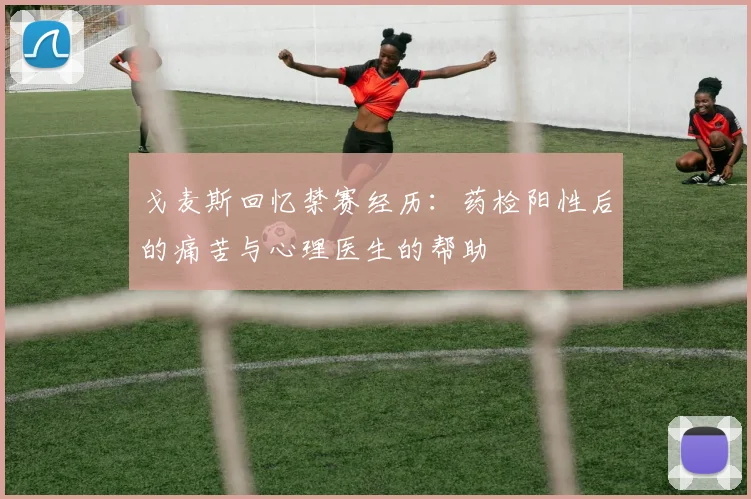 戈麦斯回忆禁赛经历：药检阳性后的痛苦与心理医生的帮助