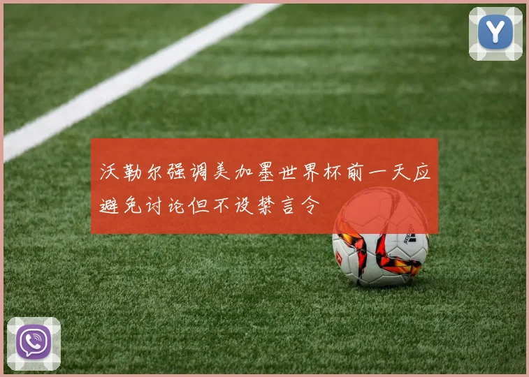 沃勒尔强调美加墨世界杯前一天应避免讨论但不设禁言令