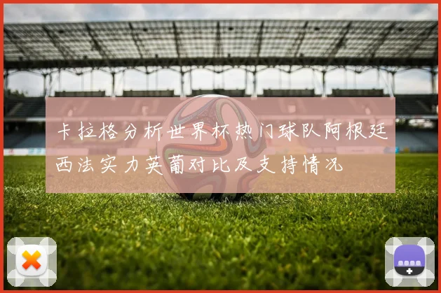 卡拉格分析世界杯热门球队阿根廷西法实力英葡对比及支持情况