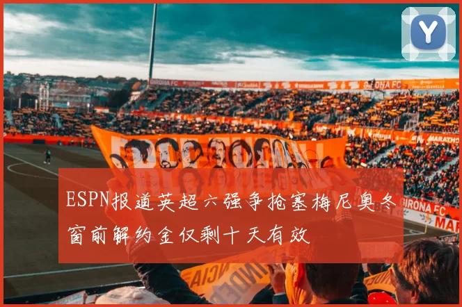 ESPN报道英超六强争抢塞梅尼奥冬窗前解约金仅剩十天有效