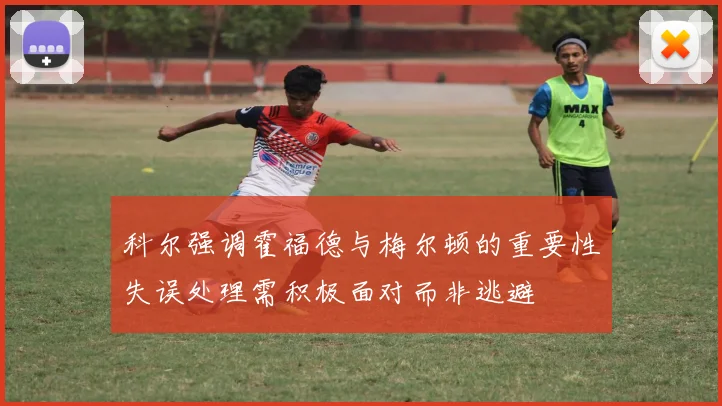 科尔强调霍福德与梅尔顿的重要性失误处理需积极面对而非逃避