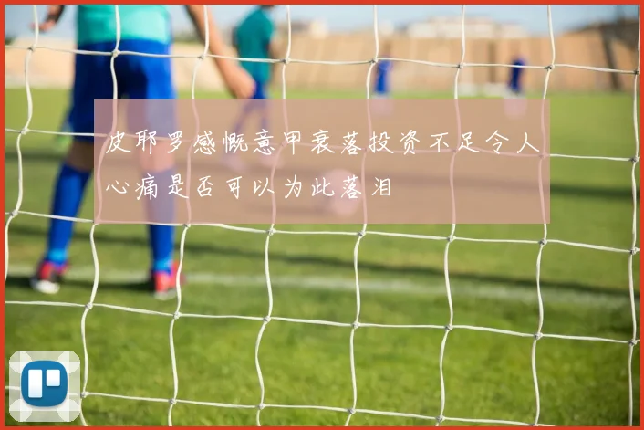 皮耶罗感慨意甲衰落投资不足令人心痛是否可以为此落泪