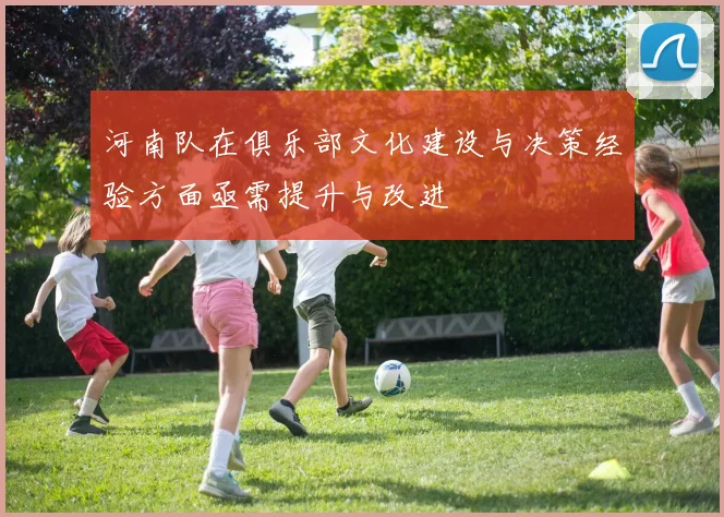 河南队在俱乐部文化建设与决策经验方面亟需提升与改进