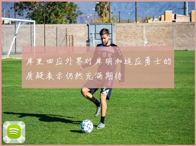 库里回应外界对库明加适应勇士的质疑表示仍然充满期待