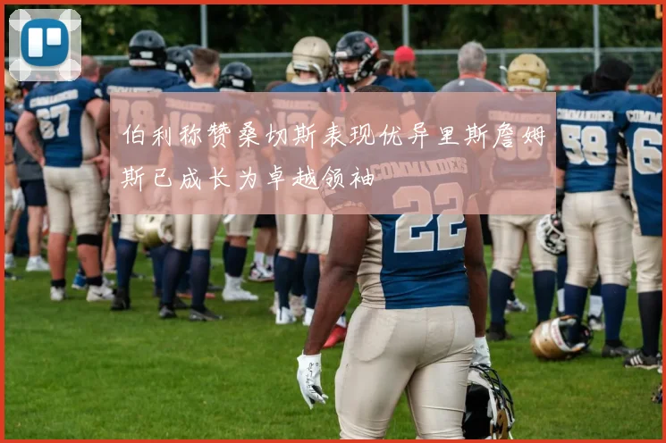 伯利称赞桑切斯表现优异里斯詹姆斯已成长为卓越领袖