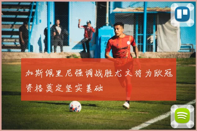 加斯佩里尼强调战胜尤文将为欧冠资格奠定坚实基础