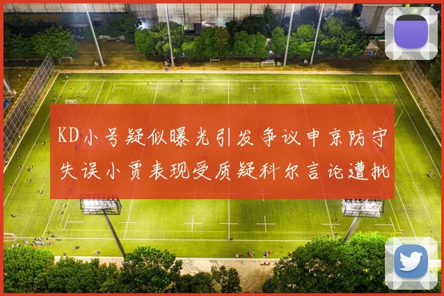 KD小号疑似曝光引发争议申京防守失误小贾表现受质疑科尔言论遭批评