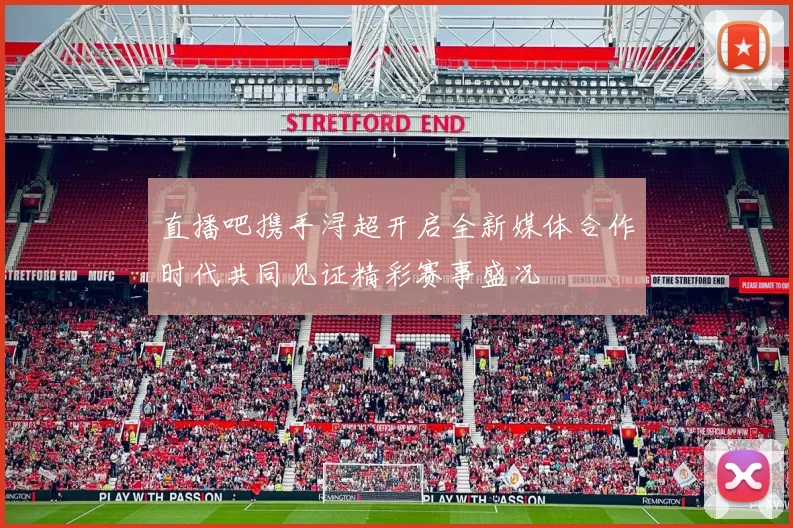 直播吧携手浔超开启全新媒体合作时代共同见证精彩赛事盛况