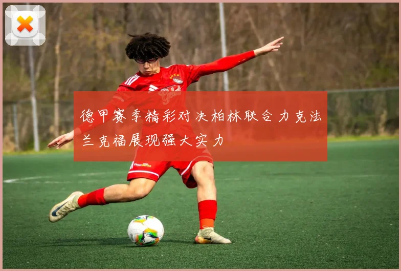 德甲赛季精彩对决柏林联合力克法兰克福展现强大实力