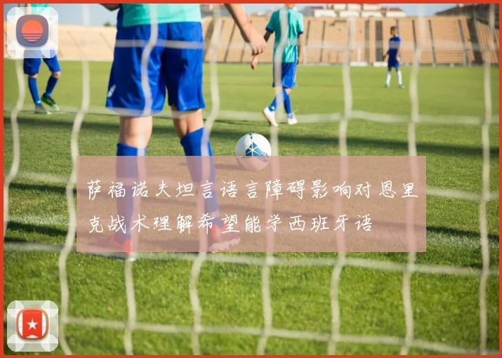 萨福诺夫坦言语言障碍影响对恩里克战术理解希望能学西班牙语