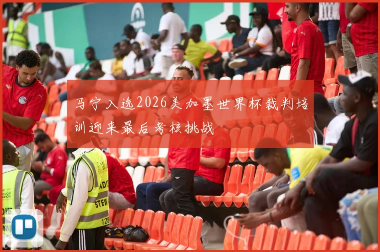 马宁入选2026美加墨世界杯裁判培训迎来最后考核挑战