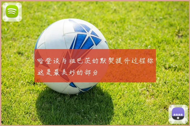 哈登谈与祖巴茨的默契提升过程称这是最美妙的部分