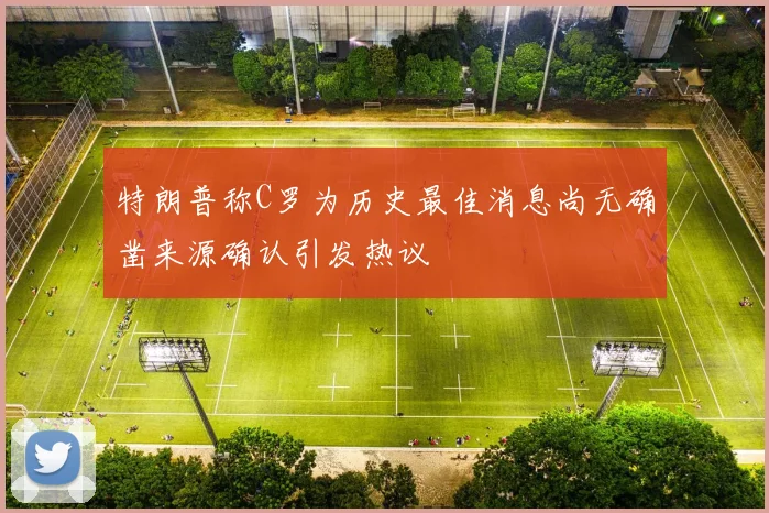 特朗普称C罗为历史最佳消息尚无确凿来源确认引发热议