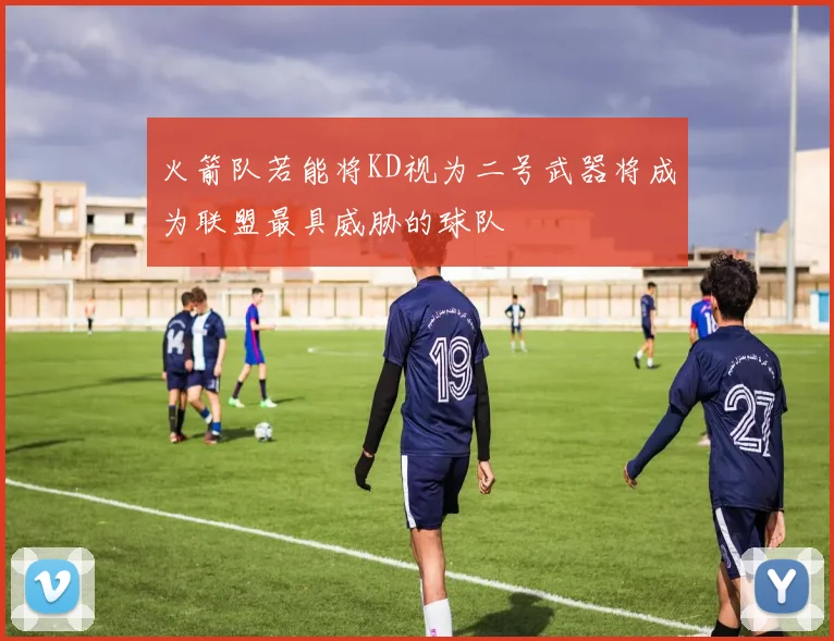火箭队若能将KD视为二号武器将成为联盟最具威胁的球队