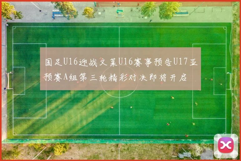 国足U16迎战文莱U16赛事预告U17亚预赛A组第三轮精彩对决即将开启