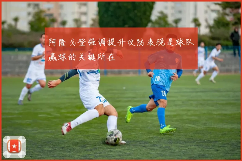 阿隆戈登强调提升攻防表现是球队赢球的关键所在