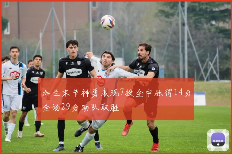加兰末节神勇表现7投全中独得14分全场29分助队取胜