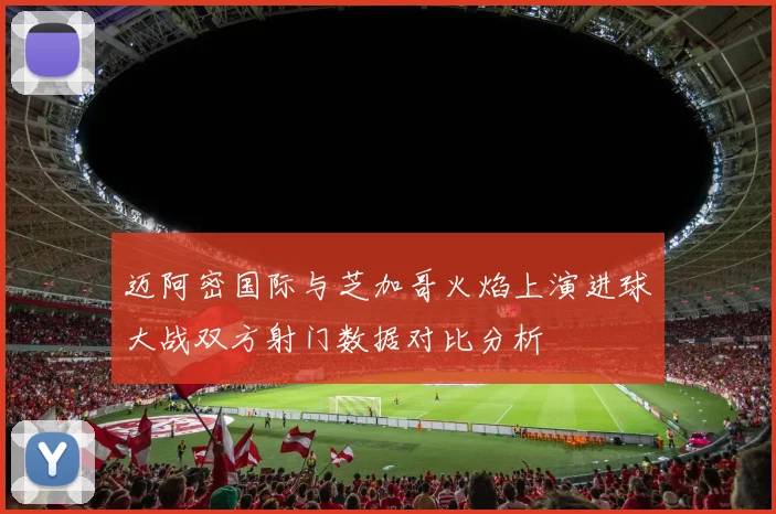 迈阿密国际与芝加哥火焰上演进球大战双方射门数据对比分析