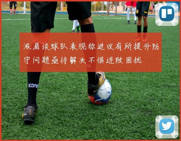 浓眉谈球队表现称进攻有所提升防守问题亟待解决不惧连败困扰