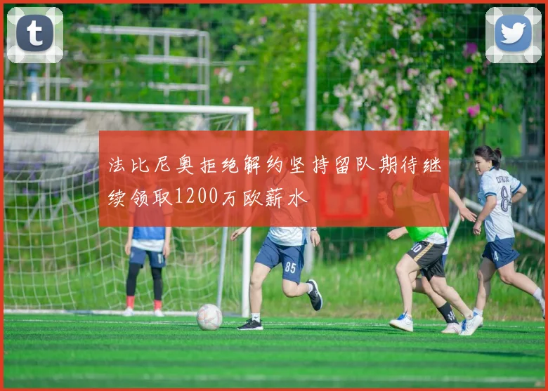 法比尼奥拒绝解约坚持留队期待继续领取1200万欧薪水