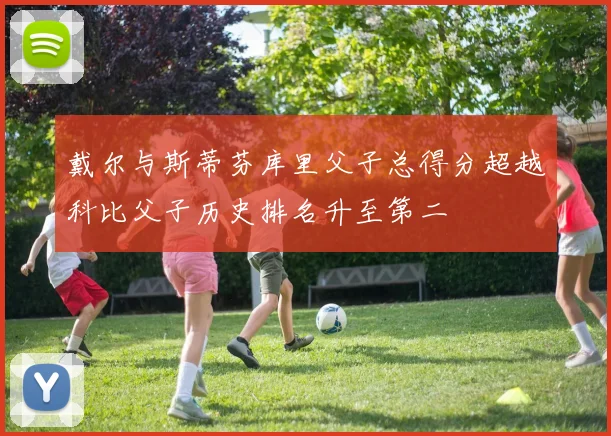 戴尔与斯蒂芬库里父子总得分超越科比父子历史排名升至第二