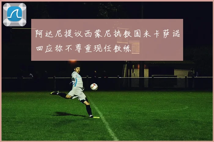 阿达尼提议西蒙尼执教国米卡萨诺回应称不尊重现任教练