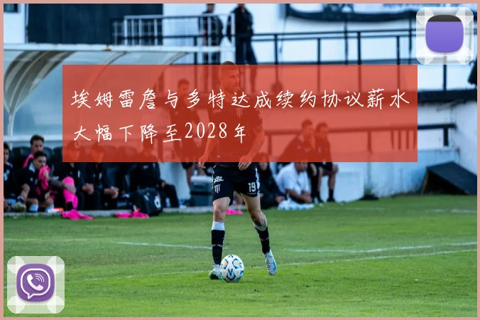 埃姆雷詹与多特达成续约协议薪水大幅下降至2028年